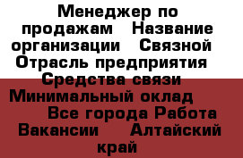 Менеджер по продажам › Название организации ­ Связной › Отрасль предприятия ­ Средства связи › Минимальный оклад ­ 25 000 - Все города Работа » Вакансии   . Алтайский край